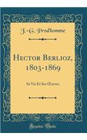 Hector Berlioz, 1803-1869: Sa Vie Et Ses Oeuvres (Classic Reprint)