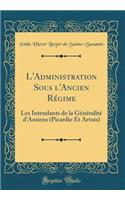 L'Administration Sous l'Ancien Régime: Les Intendants de la Généralité d'Amiens (Picardie Et Artois) (Classic Reprint)