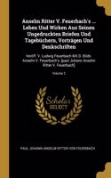 Anselm Ritter V. Feuerbach's ... Leben Und Wirken Aus Seinen Ungedruckten Briefen Und Tagebüchern, Vorträgen Und Denkschriften