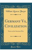 Germany Vs, Civilization: Notes on the Atrocious War (Classic Reprint): Notes on the Atrocious War (Classic Reprint)