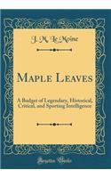 Maple Leaves: A Budget of Legendary, Historical, Critical, and Sporting Intelligence (Classic Reprint): A Budget of Legendary, Historical, Critical, and Sporting Intelligence (Classic Reprint)