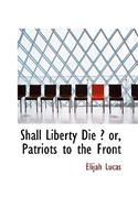 Shall Liberty Die ? Or, Patriots to the Front