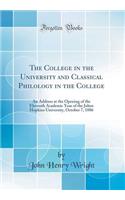 The College in the University and Classical Philology in the College: An Address at the Opening of the Eleventh Academic Year of the Johns Hopkins University, October 7, 1886 (Classic Reprint): An Address at the Opening of the Eleventh Academic Year of the Johns Hopkins University, October 7, 1886 (Classic Reprint)