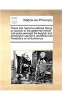 Peace and Harmony Restored. Being an Account of the Agreement Which Took Place Amongst the Burgher and Antiburgher Seceders, and Reformed Presbytery in North America: (English)