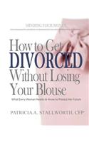 How to Get Divorced Without Losing Your Blouse: What Every Woman Needs to Know to Protect Her Future