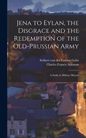 Jena to Eylan, the Disgrace and the Redemption of the Old-Prussian Army; a Study in Military History