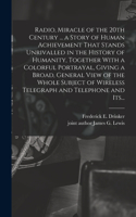 Radio, Miracle of the 20th Century ... a Story of Human Achievement That Stands Unrivalled in the History of Humanity, Together With a Colorful Portrayal, Giving a Broad, General View of the Whole Subject of Wireless Telegraph and Telephone and Its