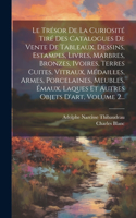 Trésor De La Curiosité Tiré Des Catalogues De Vente De Tableaux, Dessins, Estampes, Livres, Marbres, Bronzes, Ivoires, Terres Cuites, Vitraux, Médailles, Armes, Porcelaines, Meubles, Émaux, Laques Et Autres Objets D'art, Volume 2...