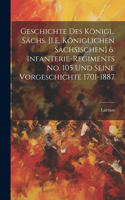Geschichte Des Königl. Sächs. [I.E. Königlichen Sächsischen] 6. Infanterie-Regiments No. 105 Und Seine Vorgeschichte 1701-1887
