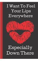 I Want To Feel Your Lips Everywhere, Especially Down There: A Funny Lined Notebook. Blank Novelty journal, perfect as a Gift (& Better than a card) for your Amazing partner! Lined Notebook