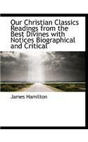Our Christian Classics Readings from the Best Divines with Notices Biographical and Critical