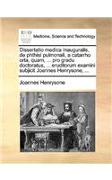 Dissertatio Medica Inauguralis, de Phthisi Pulmonali, a Catarrho Orta, Quam, ... Pro Gradu Doctoratus, ... Eruditorum Examini Subjicit Joannes Henrysone, ...