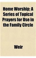 Home Worship; A Series of Topical Prayers for Use in the Family Circle