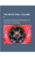 The White King (Volume 2); Or, Charles the First, and the Men and Women, Life and Manners, Literature and Art of England in the First Half of the 17th