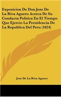 Exposicion de Don Jose de la Riva Aguero Acerca de Su Conducta Politica En El Tiempo Que Ejercio La Presidencia de la Republica del Peru (1824)