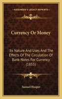 Currency Or Money: Its Nature And Uses And The Effects Of The Circulation Of Bank-Notes For Currency (1855)