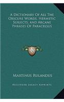 Dictionary Of All The Obscure Words, Hermetic Subjects, and Arcane Phrases Of Paracelsus