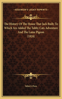 The History Of The House That Jack Built; To Which Are Added The Tabby Cats Adventure And The Lame Pigeon (1824)