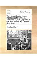 The Remonstrance Moved in the House of Commons, February 21, 1793, Against a War with France. by Charles Grey, Esq.