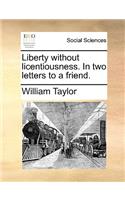 Liberty Without Licentiousness. in Two Letters to a Friend.