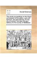 The Whole Proceedings on the King's Commission of the Peace, Oyer and Terminer, and Gaol Delivery, for the City of London; And Also the Gaol Delivery for the County of Middlesex