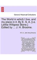 World in which I live, and my place in it. By E. S. A. [i.e. Letitia Willgoss Stone.] Edited by ... J. H. Broome.