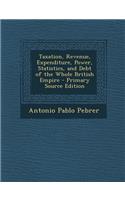 Taxation, Revenue, Expenditure, Power, Statistics, and Debt of the Whole British Empire