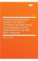 Lessons in Elementary Botany, the Part of Systematic Botany Based Upon Material Left in Manuscript by the Late Prof. Henslow