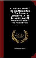 Concise History Of The Iron Manufacture Of The American Colonies Up To The Revolution, And Of Pennsylvania Until The Present Time