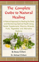 The Complete Guide to Natural Healing: A Natural Approach to Healing the Body and Maintaining Optimal Health Using Herbal Supplements, Vitamins, Minerals, Fruits, Vegetables and Alternative Medicine