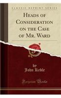 Heads of Consideration on the Case of Mr. Ward (Classic Reprint)