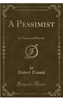 A Pessimist: In Theory and Practice (Classic Reprint)