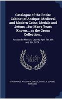 Catalogue of the Entire Cabinet of Antique, Medieval and Modern Coins, Medals and Jetons ...for Many Years Known... as the Groux Collection...: Auction by Messrs. Leavitt, April 7th, 8th and 9th, 1874...