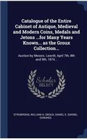 Catalogue of the Entire Cabinet of Antique, Medieval and Modern Coins, Medals and Jetons ...for Many Years Known... as the Groux Collection...