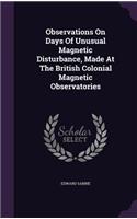 Observations On Days Of Unusual Magnetic Disturbance, Made At The British Colonial Magnetic Observatories