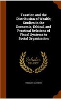 Taxation and the Distribution of Wealth; Studies in the Economic, Ethical, and Practical Relations of Fiscal Systems to Social Organization