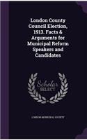London County Council Election, 1913. Facts & Arguments for Municipal Reform Speakers and Candidates