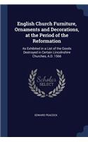 English Church Furniture, Ornaments and Decorations, at the Period of the Reformation: As Exhibited in a List of the Goods Destroyed in Certain Lincolnshire Churches, A.D. 1566