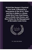 British Bee-keeper's Practical Note-book, Followed by a Description of the W.B.C. Hive and how to Make it, a Home-made Hive From Used Boxes, how to Build a bee House, and Short Rules for the Management of Moveable Comb-hives