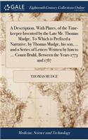 Description, With Plates, of the Time-keeper Invented by the Late Mr. Thomas Mudge. To Which is Prefixed a Narrative, by Thomas Mudge, his son, ... and a Series of Letters Written by him to ... Count Bruhl, Between the Years 1773 and 1787