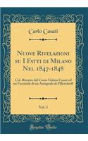 Nuove Rivelazioni Su I Fatti Di Milano Nel 1847-1848, Vol. 1: Col. Ritratto del Conte Gabrio Casati Ed Un Facsimile Di Un Autografo Di Pillersdorff (Classic Reprint): Col. Ritratto del Conte Gabrio Casati Ed Un Facsimile Di Un Autografo Di Pillersdorff (Classic Reprint)