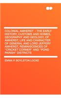 Colonial Amherst: The Early History, Customs and Homes, Geography and Geology, of Amherst, Life and Character of General and Lord Jeffery Amherst, Reminiscences of Cricket Corner and Pond Parish Districts