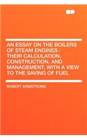 An Essay on the Boilers of Steam Engines: Their Calculation, Construction, and Management, with a View to the Saving of Fuel: Their Calculation, Construction, and Management, with a View to the Saving of Fuel