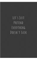 Let's Just Pretend Everything Doesn't Suck: Funny Office Notebook/Journal For Women/Men/Boss/Coworkers/Colleagues/Students: 6x9 inches, 100 Pages of college ruled lines for capturing your very