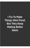 I Try To Make Things Idiot Proof, But They Keep Making Better Idiots.: Lined Notebook / Journal / Diary / Calendar / Planner / Sketchbook /Funny Gag Gift, 108 blank Pages, 6x9, Matte Finish