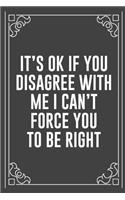 It's Ok If You Disagree with Me I Can't Force You to Be Right: Funny Blank Lined Ofiice Journals For Friend or Coworkers