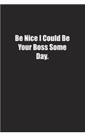 Be Nice I Could Be Your Boss Some Day.