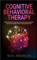 Cognitive Behavioral Therapy: A 100% Chemical-Free Approach to Eliminate Anxiety, Depression, and Intrusive Thoughts and Start Feeling Good about Life