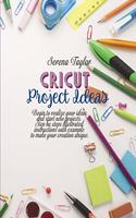 Cricut Project Ideas: Begin To Realize Your Ideas And Start New Projects. Step Bu Steps Illustrated Instructions With Example To Make Your Creation Unique