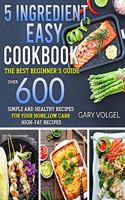 5 Ingredient Easy Cookbook: The best beginner's guide, over 600 Simple and Healthy Recipes for your home, low carb High-Fat recipes.